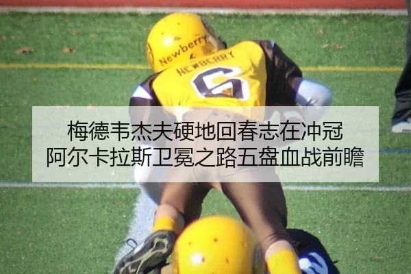 梅德韦杰夫硬地回春志在冲冠 阿尔卡拉斯卫冕之路五盘血战前瞻