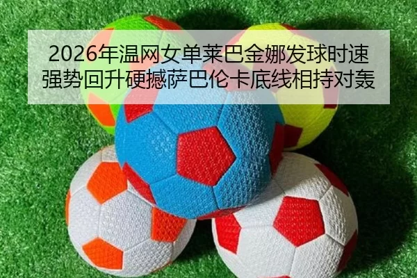 2026年温网女单莱巴金娜发球时速强势回升硬撼萨巴伦卡底线相持对轰