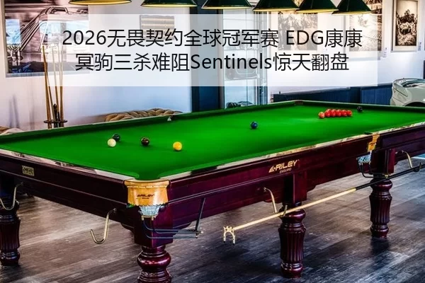 2026无畏契约全球冠军赛 EDG康康冥驹三杀难阻Sentinels惊天翻盘